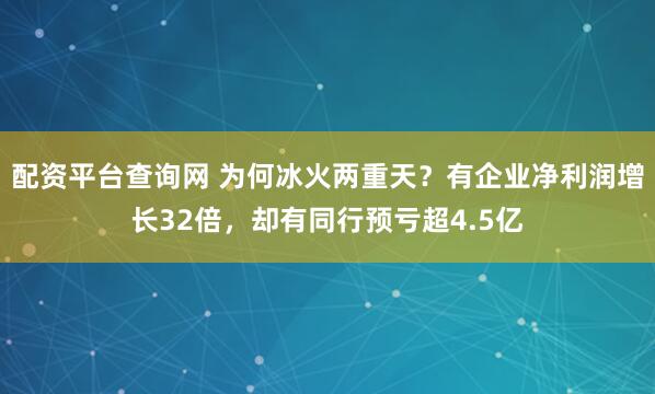 配资平台查询网 为何冰火两重天？有企业净利润增长32倍，却有同行预亏超4.5亿