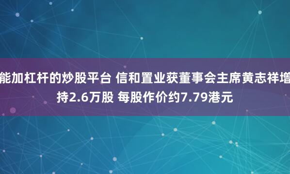 能加杠杆的炒股平台 信和置业获董事会主席黄志祥增持2.6万股 每股作价约7.79港元
