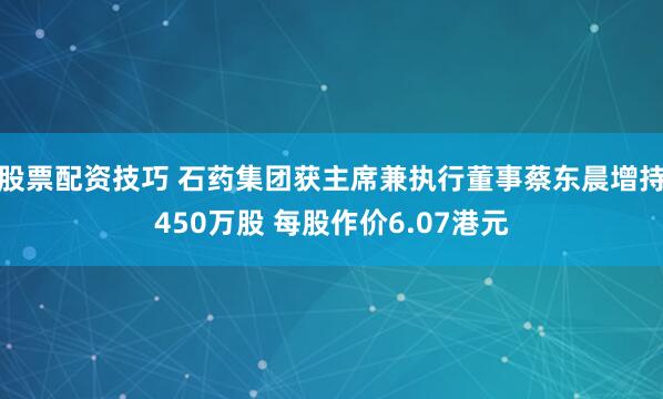 股票配资技巧 石药集团获主席兼执行董事蔡东晨增持450万股 每股作价6.07港元