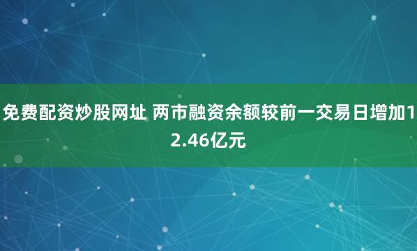 免费配资炒股网址 两市融资余额较前一交易日增加12.46亿元