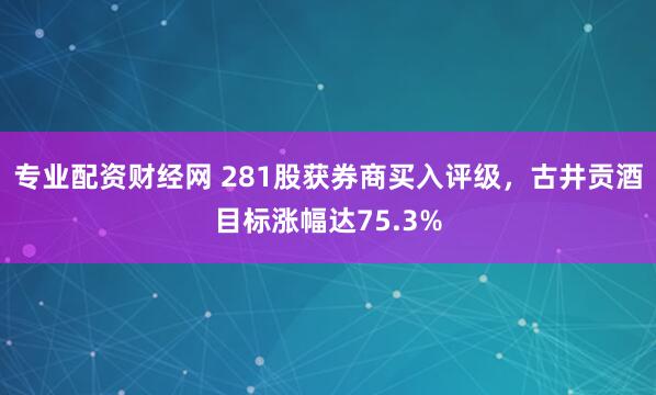 专业配资财经网 281股获券商买入评级，古井贡酒目标涨幅达75.3%