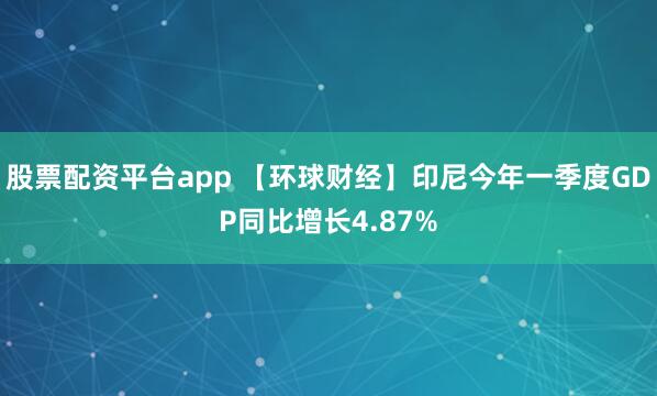 股票配资平台app 【环球财经】印尼今年一季度GDP同比增长4.87%