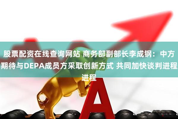 股票配资在线查询网站 商务部副部长李成钢：中方期待与DEPA成员方采取创新方式 共同加快谈判进程
