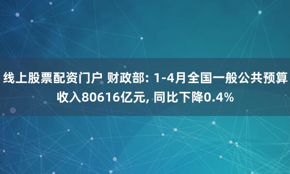 线上股票配资门户 财政部: 1-4月全国一般公共预算收入80616亿元, 同比下降0.4%