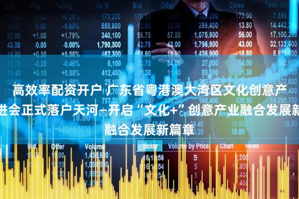 高效率配资开户 广东省粤港澳大湾区文化创意产业促进会正式落户天河—开启“文化+”创意产业融合发展新篇章