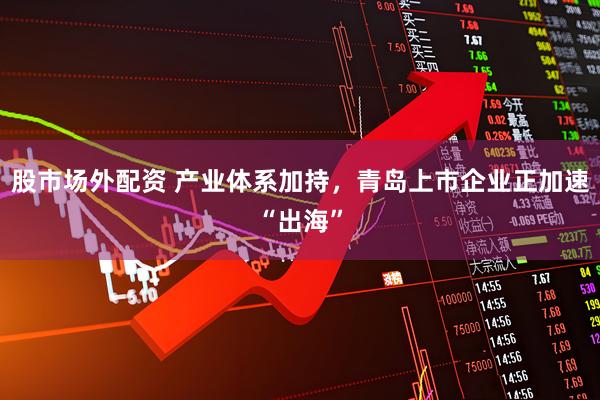 股市场外配资 产业体系加持，青岛上市企业正加速“出海”