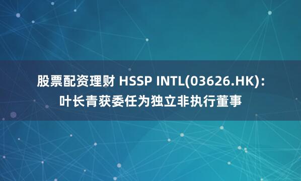 股票配资理财 HSSP INTL(03626.HK)：叶长青获委任为独立非执行董事
