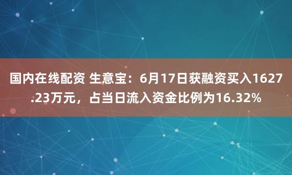 国内在线配资 生意宝：6月17日获融资买入1627.23万元，占当日流入资金比例为16.32%