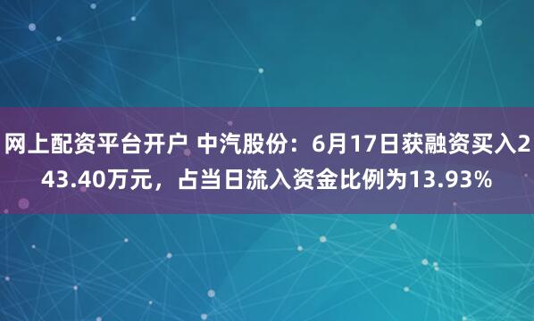网上配资平台开户 中汽股份：6月17日获融资买入243.40万元，占当日流入资金比例为13.93%