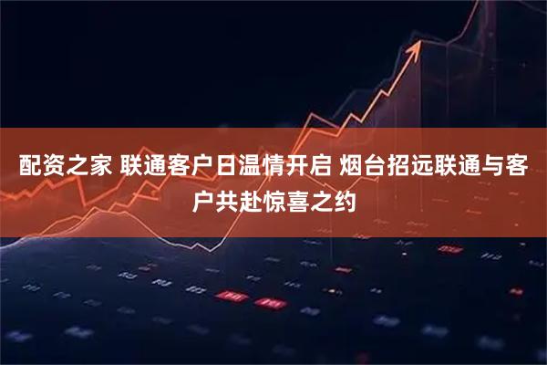 配资之家 联通客户日温情开启 烟台招远联通与客户共赴惊喜之约