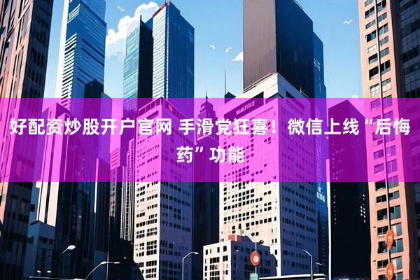 好配资炒股开户官网 手滑党狂喜！微信上线“后悔药”功能