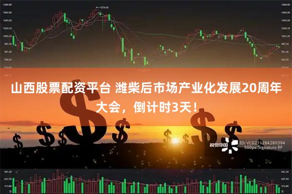 山西股票配资平台 潍柴后市场产业化发展20周年大会，倒计时3天！