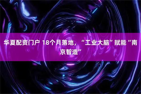华夏配资门户 18个月落地，“工业大脑”赋能“南京智造”