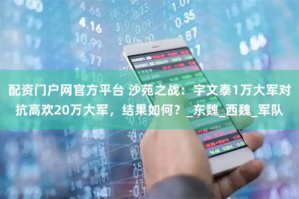 配资门户网官方平台 沙苑之战：宇文泰1万大军对抗高欢20万大军，结果如何？_东魏_西魏_军队