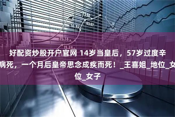 好配资炒股开户官网 14岁当皇后，57岁过度辛苦病死，一个月后皇帝思念成疾而死！_王喜姐_地位_女子