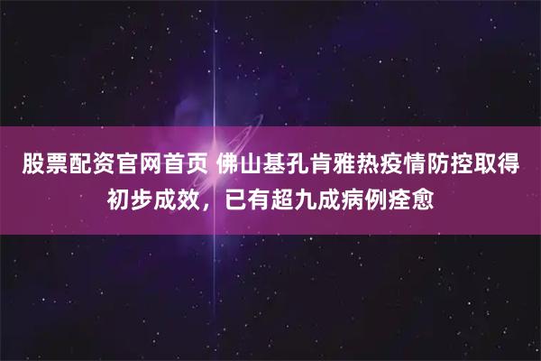 股票配资官网首页 佛山基孔肯雅热疫情防控取得初步成效，已有超九成病例痊愈
