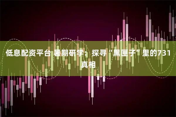 低息配资平台 暑期研学：探寻“黑匣子”里的731真相