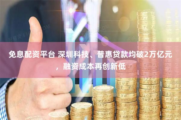 免息配资平台 深圳科技、普惠贷款均破2万亿元，融资成本再创新低