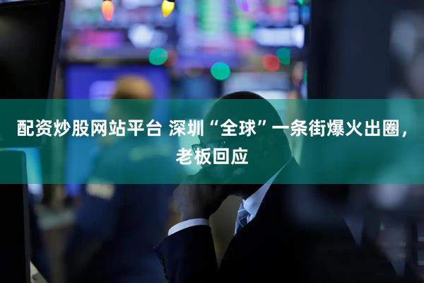 配资炒股网站平台 深圳“全球”一条街爆火出圈，老板回应