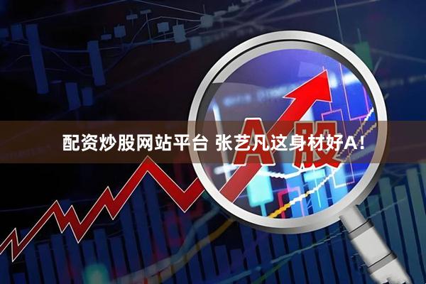 配资炒股网站平台 张艺凡这身材好A！