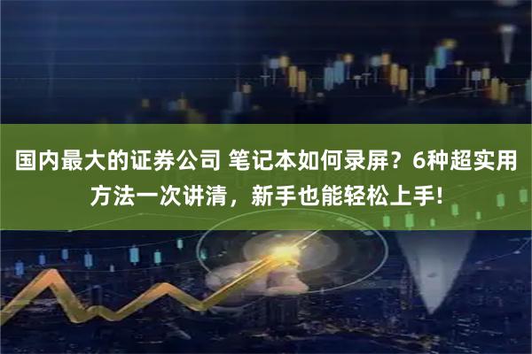 国内最大的证券公司 笔记本如何录屏？6种超实用方法一次讲清，新手也能轻松上手!