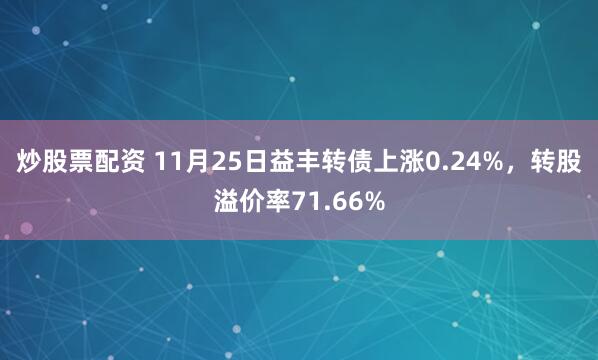 炒股票配资 11月25日益丰转债上涨0.24%，转股溢价率71.66%