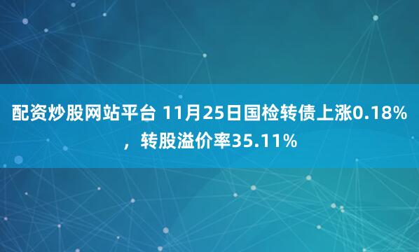 配资炒股网站平台 11月25日国检转债上涨0.18%，转股溢价率35.11%