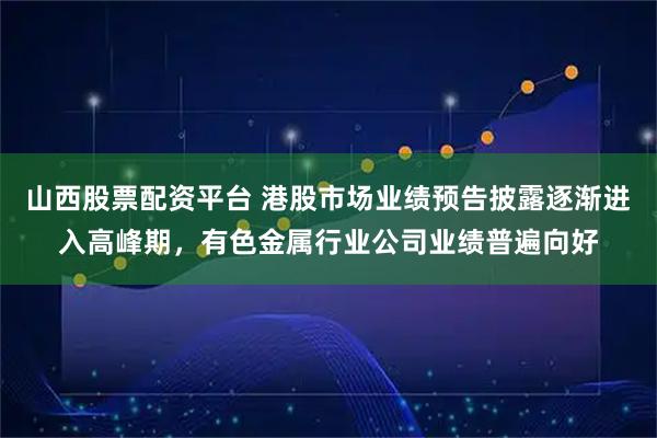 山西股票配资平台 港股市场业绩预告披露逐渐进入高峰期，有色金属行业公司业绩普遍向好
