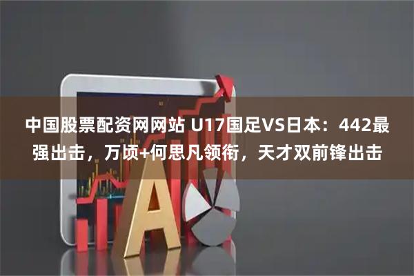 中国股票配资网网站 U17国足VS日本:442最强出击,万顷+何思凡领衔,天才双前锋出击
