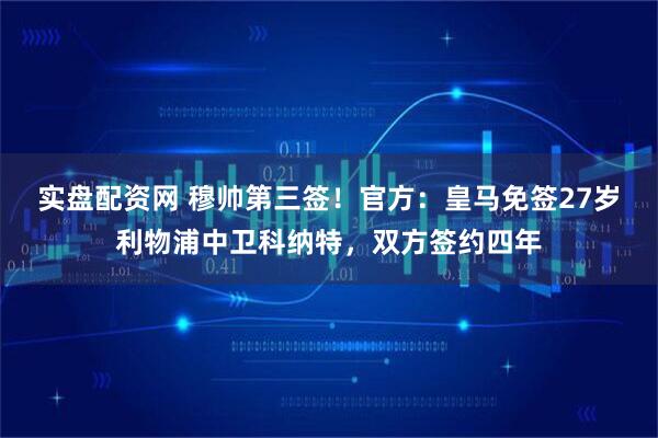 实盘配资网 穆帅第三签！官方：皇马免签27岁利物浦中卫科纳特，双方签约四年