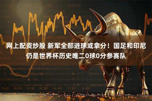 网上配资炒股 新军全部进球或拿分！国足和印尼仍是世界杯历史唯二0球0分参赛队