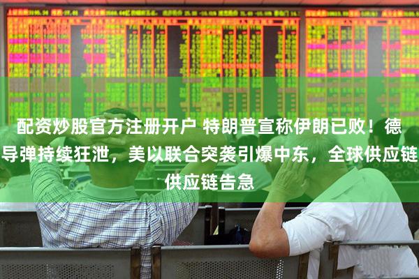 配资炒股官方注册开户 特朗普宣称伊朗已败！德黑兰导弹持续狂泄，美以联合突袭引爆中东，全球供应链告急