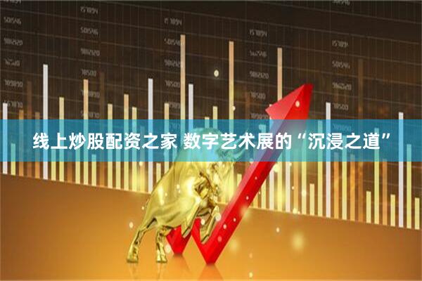 线上炒股配资之家 数字艺术展的“沉浸之道”