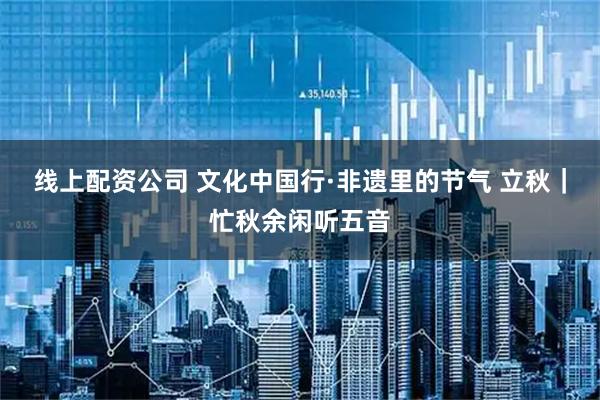 线上配资公司 文化中国行·非遗里的节气 立秋｜忙秋余闲听五音