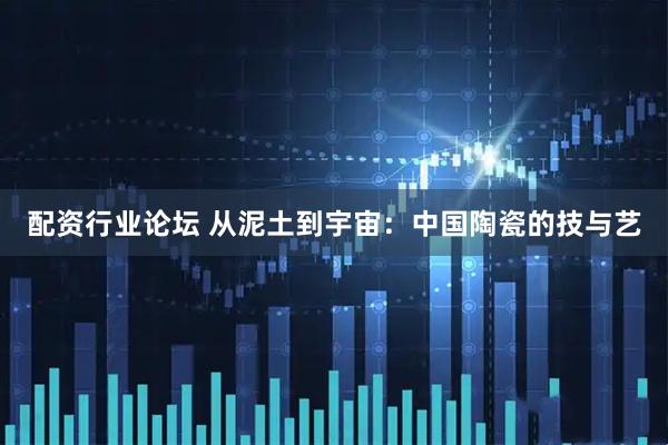 配资行业论坛 从泥土到宇宙：中国陶瓷的技与艺