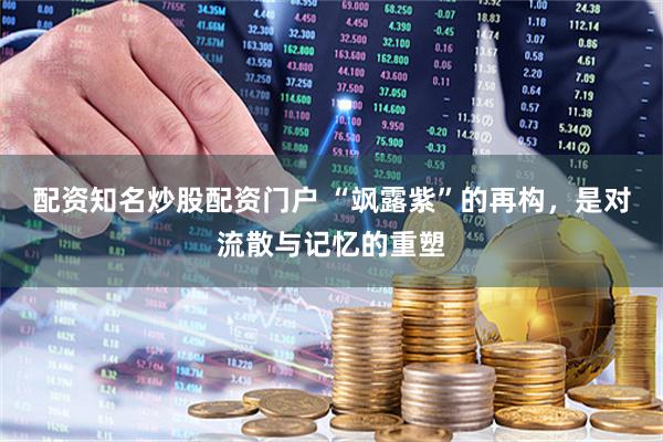 配资知名炒股配资门户 “飒露紫”的再构，是对流散与记忆的重塑