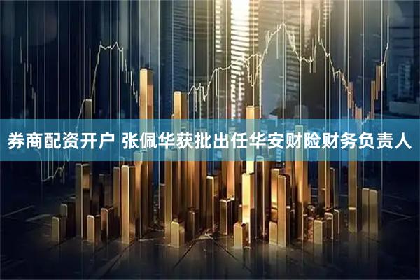 券商配资开户 张佩华获批出任华安财险财务负责人