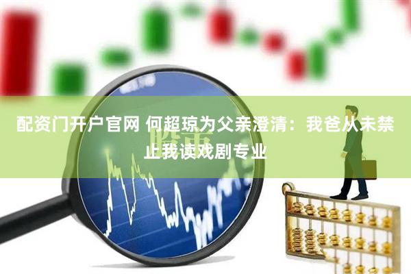 配资门开户官网 何超琼为父亲澄清：我爸从未禁止我读戏剧专业
